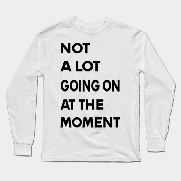 not a whole lot going on at the moment shirt